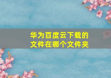 华为百度云下载的文件在哪个文件夹