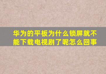 华为的平板为什么锁屏就不能下载电视剧了呢怎么回事