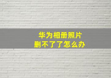 华为相册照片删不了了怎么办