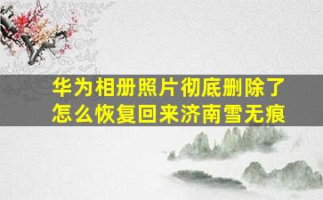 华为相册照片彻底删除了怎么恢复回来济南雪无痕