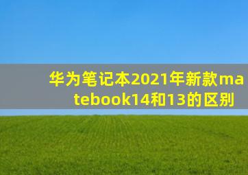 华为笔记本2021年新款matebook14和13的区别