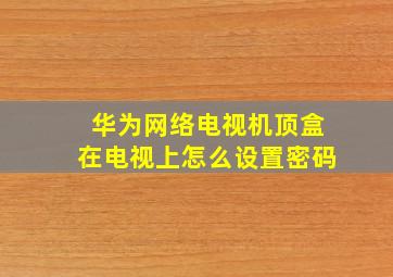 华为网络电视机顶盒在电视上怎么设置密码