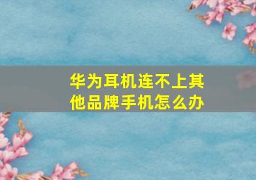 华为耳机连不上其他品牌手机怎么办