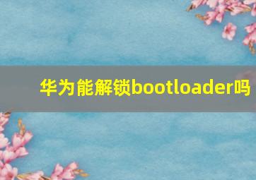 华为能解锁bootloader吗