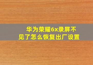 华为荣耀6x录屏不见了怎么恢复出厂设置