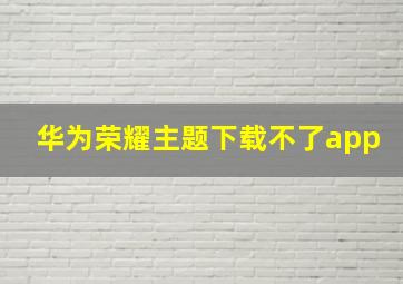 华为荣耀主题下载不了app