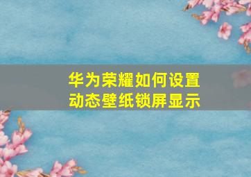 华为荣耀如何设置动态壁纸锁屏显示