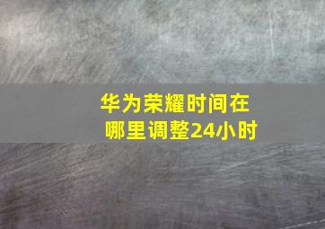 华为荣耀时间在哪里调整24小时