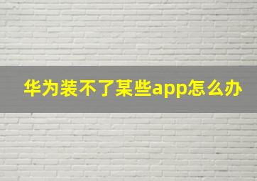 华为装不了某些app怎么办