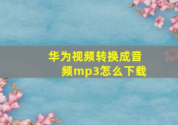 华为视频转换成音频mp3怎么下载