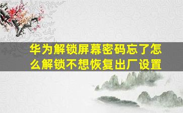 华为解锁屏幕密码忘了怎么解锁不想恢复出厂设置