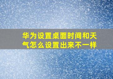 华为设置桌面时间和天气怎么设置出来不一样