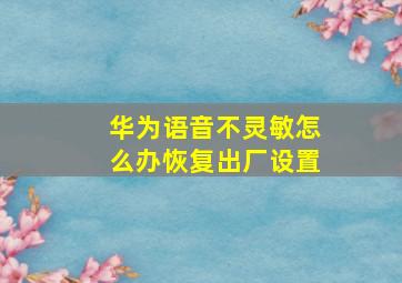 华为语音不灵敏怎么办恢复出厂设置