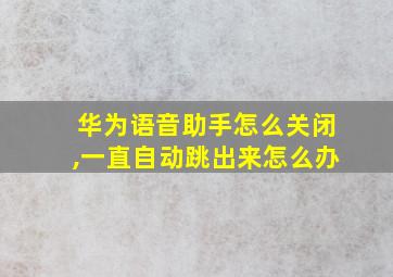 华为语音助手怎么关闭,一直自动跳出来怎么办