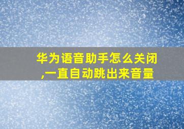 华为语音助手怎么关闭,一直自动跳出来音量