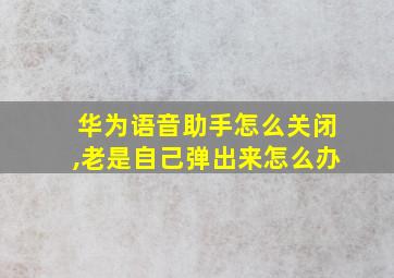 华为语音助手怎么关闭,老是自己弹出来怎么办