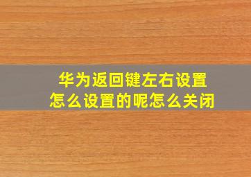 华为返回键左右设置怎么设置的呢怎么关闭