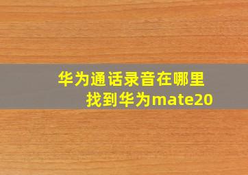 华为通话录音在哪里找到华为mate20