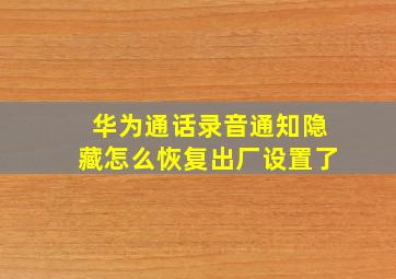 华为通话录音通知隐藏怎么恢复出厂设置了