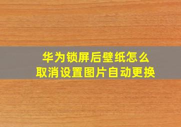 华为锁屏后壁纸怎么取消设置图片自动更换