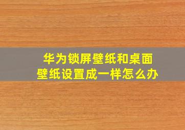 华为锁屏壁纸和桌面壁纸设置成一样怎么办