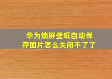 华为锁屏壁纸自动保存图片怎么关闭不了了