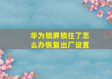 华为锁屏锁住了怎么办恢复出厂设置