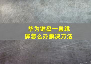 华为键盘一直跳屏怎么办解决方法