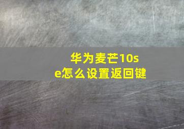 华为麦芒10se怎么设置返回键