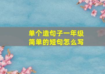 单个造句子一年级简单的短句怎么写