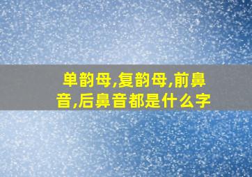 单韵母,复韵母,前鼻音,后鼻音都是什么字