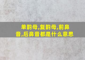 单韵母,复韵母,前鼻音,后鼻音都是什么意思