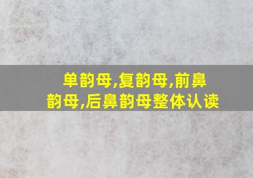 单韵母,复韵母,前鼻韵母,后鼻韵母整体认读