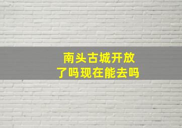 南头古城开放了吗现在能去吗