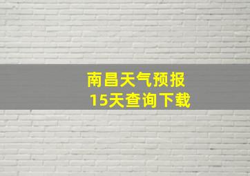 南昌天气预报15天查询下载