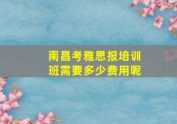 南昌考雅思报培训班需要多少费用呢