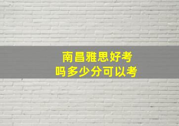 南昌雅思好考吗多少分可以考