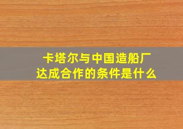 卡塔尔与中国造船厂达成合作的条件是什么