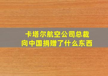 卡塔尔航空公司总裁向中国捐赠了什么东西