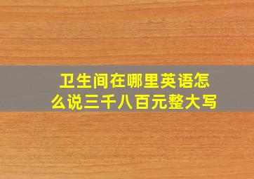 卫生间在哪里英语怎么说三千八百元整大写