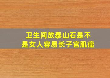 卫生间放泰山石是不是女人容易长子宫肌瘤