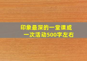 印象最深的一堂课或一次活动500字左右