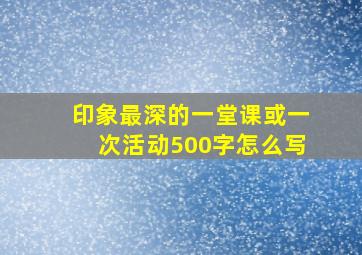 印象最深的一堂课或一次活动500字怎么写