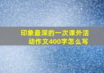 印象最深的一次课外活动作文400字怎么写