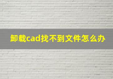 卸载cad找不到文件怎么办