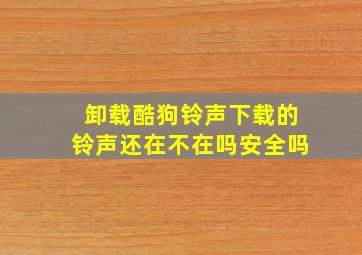 卸载酷狗铃声下载的铃声还在不在吗安全吗