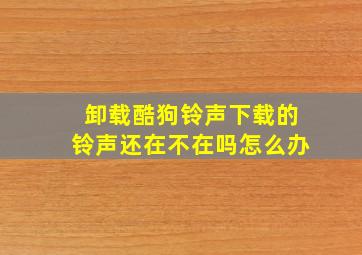 卸载酷狗铃声下载的铃声还在不在吗怎么办