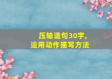 压轴造句30字,运用动作描写方法