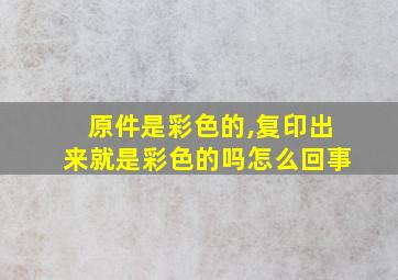 原件是彩色的,复印出来就是彩色的吗怎么回事