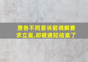 原告不同意诉前调解要求立案,却被通知结案了